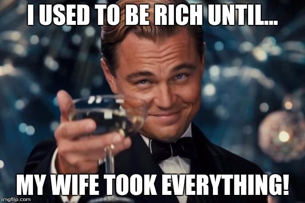 Leonardo Dicaprio Cheers | I USED TO BE RICH UNTIL... MY WIFE TOOK EVERYTHING! | image tagged in memes,leonardo dicaprio cheers | made w/ Imgflip meme maker