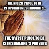 Praying Hands | THE NICEST PLACE TO BE IS IN SOMEONE'S THOUGHTS... THE SAFEST PLACE TO BE IS IN SOMEONE
'S PRAYERS | image tagged in praying hands | made w/ Imgflip meme maker