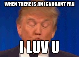 WHEN THERE IS AN IGNORANT FAN; I LUV U | image tagged in laughing donald trump | made w/ Imgflip meme maker