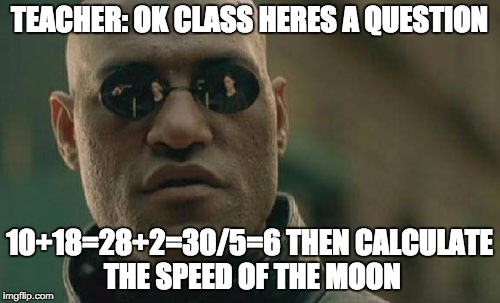 Matrix Morpheus Meme | TEACHER: OK CLASS HERES A QUESTION; 10+18=28+2=30/5=6
THEN CALCULATE THE SPEED OF THE MOON | image tagged in memes,matrix morpheus | made w/ Imgflip meme maker