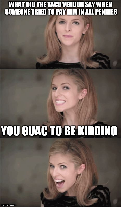 Bad Pun Anna Kendrick Meme | WHAT DID THE TACO VENDOR SAY WHEN SOMEONE TRIED TO PAY HIM IN ALL PENNIES; YOU GUAC TO BE KIDDING | image tagged in memes,bad pun anna kendrick,mexican food,tacos,guacamole | made w/ Imgflip meme maker