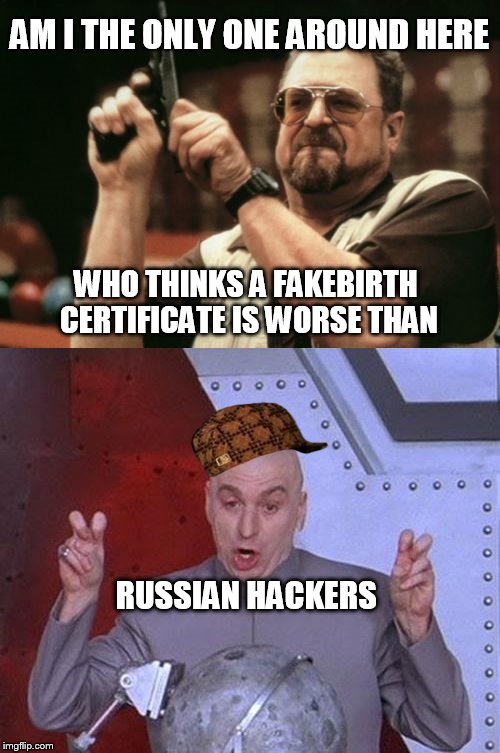 Hackers vs Birth Certificate | AM I THE ONLY ONE AROUND HERE; WHO THINKS A FAKEBIRTH CERTIFICATE IS WORSE THAN; RUSSIAN HACKERS | image tagged in political,russia,hacker,fake,funny,liberal | made w/ Imgflip meme maker