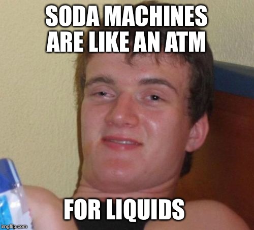 10 Guy Meme | SODA MACHINES ARE LIKE AN ATM; FOR LIQUIDS | image tagged in memes,10 guy | made w/ Imgflip meme maker