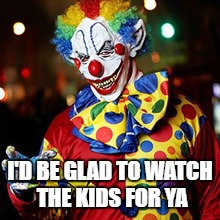 Scary clown | I'D BE GLAD TO WATCH THE KIDS FOR YA | image tagged in scary clown | made w/ Imgflip meme maker