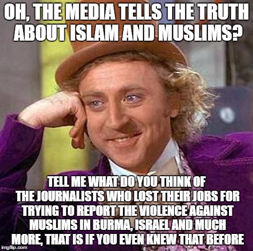 Creepy Condescending Wonka | OH, THE MEDIA TELLS THE TRUTH ABOUT ISLAM AND MUSLIMS? TELL ME WHAT DO YOU THINK OF THE JOURNALISTS WHO LOST THEIR JOBS FOR TRYING TO REPORT THE VIOLENCE AGAINST MUSLIMS IN BURMA, ISRAEL AND MUCH MORE, THAT IS IF YOU EVEN KNEW THAT BEFORE | image tagged in creepy condescending wonka,muslims,islam,mainstream media,lies,journalism | made w/ Imgflip meme maker