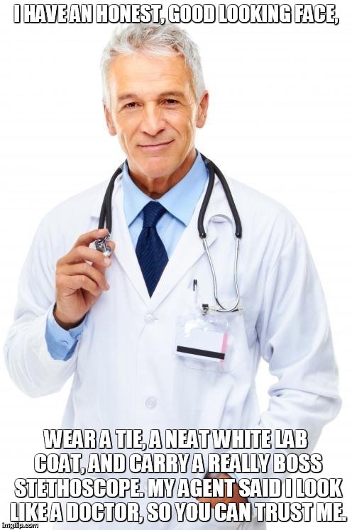 Doctor | I HAVE AN HONEST, GOOD LOOKING FACE, WEAR A TIE, A NEAT WHITE LAB COAT, AND CARRY A REALLY BOSS STETHOSCOPE. MY AGENT SAID I LOOK LIKE A DOCTOR, SO YOU CAN TRUST ME. | image tagged in doctor | made w/ Imgflip meme maker