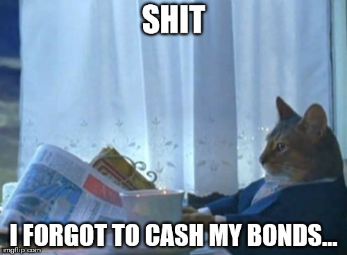 I Should Buy A Boat Cat Meme | SHIT; I FORGOT TO CASH MY BONDS... | image tagged in memes,i should buy a boat cat | made w/ Imgflip meme maker