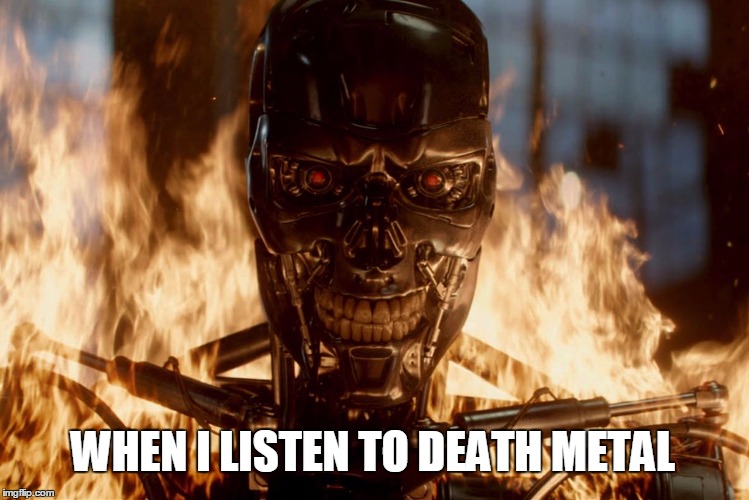 Death Metal | WHEN I LISTEN TO DEATH METAL | image tagged in metal,deathmetal,funny,music,meme,terminator | made w/ Imgflip meme maker