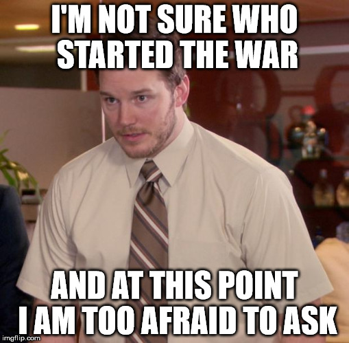 Afraid To Ask Andy Meme | I'M NOT SURE WHO STARTED THE WAR; AND AT THIS POINT I AM TOO AFRAID TO ASK | image tagged in memes,afraid to ask andy | made w/ Imgflip meme maker