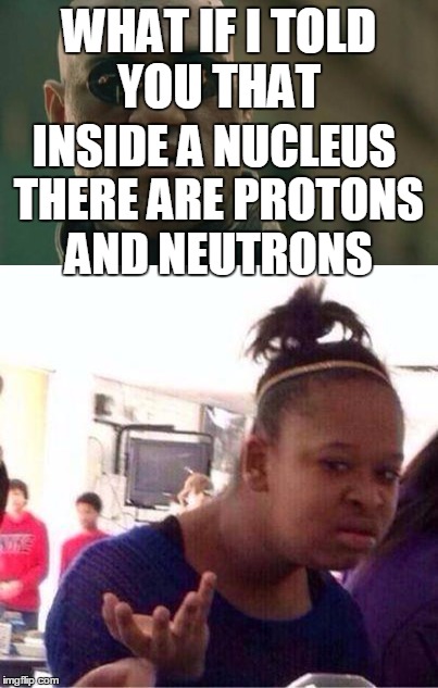 Funnny | WHAT IF I TOLD YOU THAT; INSIDE A NUCLEUS THERE ARE PROTONS AND NEUTRONS | image tagged in wut | made w/ Imgflip meme maker