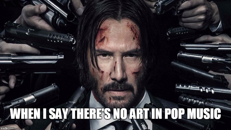 Music | WHEN I SAY THERE'S NO ART IN POP MUSIC | image tagged in pop,music,funny,meme | made w/ Imgflip meme maker