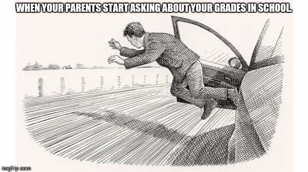 jumping out of car | WHEN YOUR PARENTS START ASKING ABOUT YOUR GRADES IN SCHOOL. | image tagged in jumping out of car | made w/ Imgflip meme maker