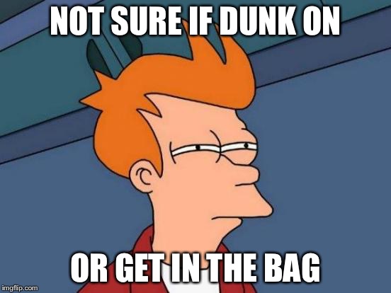 Futurama Fry Meme | NOT SURE IF DUNK ON OR GET IN THE BAG | image tagged in memes,futurama fry | made w/ Imgflip meme maker