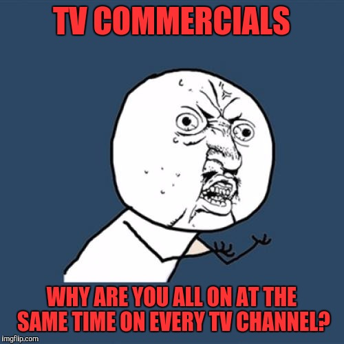 Y U No Meme | TV COMMERCIALS; WHY ARE YOU ALL ON AT THE SAME TIME ON EVERY TV CHANNEL? | image tagged in memes,y u no | made w/ Imgflip meme maker