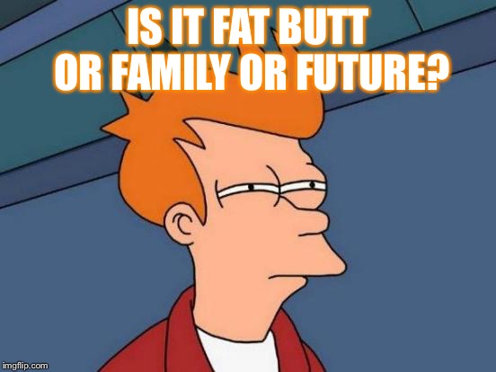 Futurama Fry Meme | IS IT FAT BUTT OR FAMILY OR FUTURE? | image tagged in memes,futurama fry | made w/ Imgflip meme maker