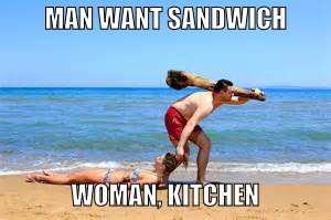 Get in the Kitchen | MAN WANT SANDWICH; WOMAN, KITCHEN | image tagged in get in the kitchen,make me a sandwich,caveman,womans place | made w/ Imgflip meme maker
