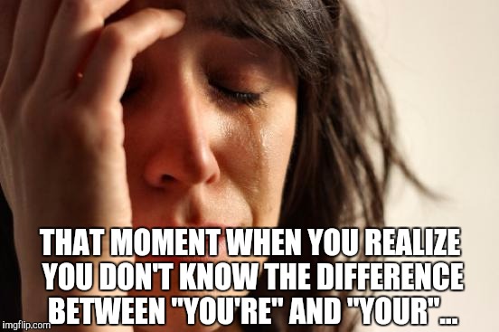 First World Problems Meme | THAT MOMENT WHEN YOU REALIZE YOU DON'T KNOW THE DIFFERENCE BETWEEN "YOU'RE" AND "YOUR"... | image tagged in memes,first world problems | made w/ Imgflip meme maker