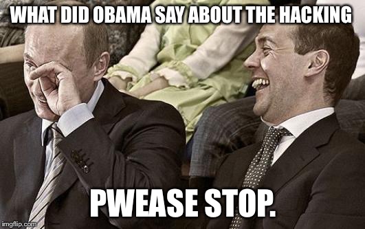 Putin laughing with medvedev | WHAT DID OBAMA SAY ABOUT THE HACKING; PWEASE STOP. | image tagged in putin laughing with medvedev | made w/ Imgflip meme maker