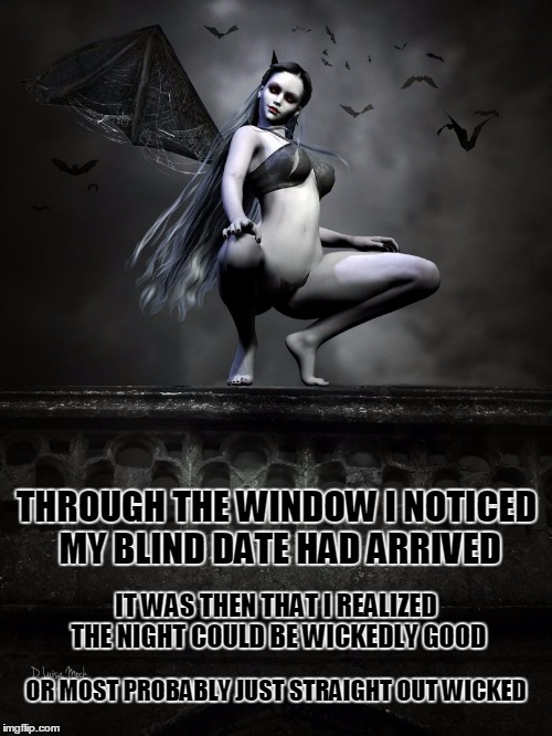 Deviantart Week: but hey! I'm gonna give it a go | THROUGH THE WINDOW I NOTICED MY BLIND DATE HAD ARRIVED; IT WAS THEN THAT I REALIZED THE NIGHT COULD BE WICKEDLY GOOD; OR MOST PROBABLY JUST STRAIGHT OUT WICKED | image tagged in deviantart week,deviantart,memes | made w/ Imgflip meme maker