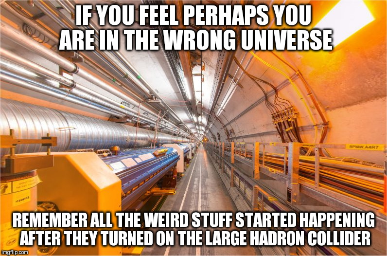 Large Hadron Collider | IF YOU FEEL PERHAPS YOU ARE IN THE WRONG UNIVERSE; REMEMBER ALL THE WEIRD STUFF STARTED HAPPENING AFTER THEY TURNED ON THE LARGE HADRON COLLIDER | image tagged in large hadron collider | made w/ Imgflip meme maker