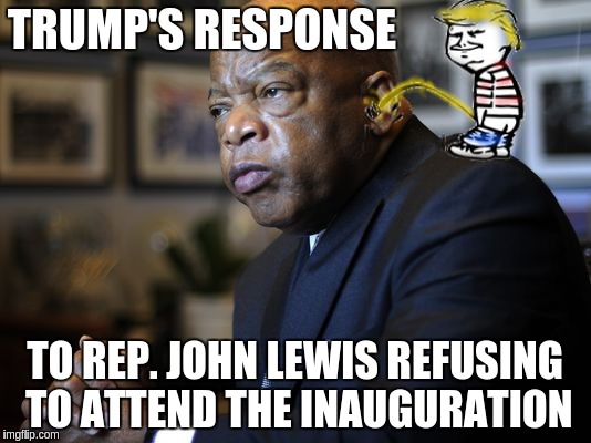 Can ya' hear me now? | TRUMP'S RESPONSE; TO REP. JOHN LEWIS REFUSING TO ATTEND THE INAUGURATION | image tagged in john lewis is all wet,memes | made w/ Imgflip meme maker
