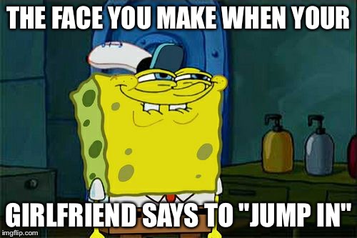 Don't You Squidward | THE FACE YOU MAKE WHEN YOUR; GIRLFRIEND SAYS TO "JUMP IN" | image tagged in memes,dont you squidward | made w/ Imgflip meme maker