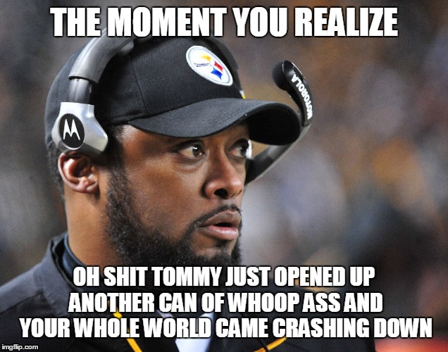 SteelersCoach | THE MOMENT YOU REALIZE; OH SHIT TOMMY JUST OPENED UP ANOTHER CAN OF WHOOP ASS AND YOUR WHOLE WORLD CAME CRASHING DOWN | image tagged in steelerscoach | made w/ Imgflip meme maker