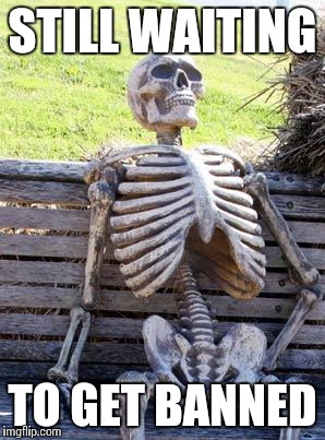 Waiting Skeleton Meme | STILL WAITING TO GET BANNED | image tagged in memes,waiting skeleton | made w/ Imgflip meme maker