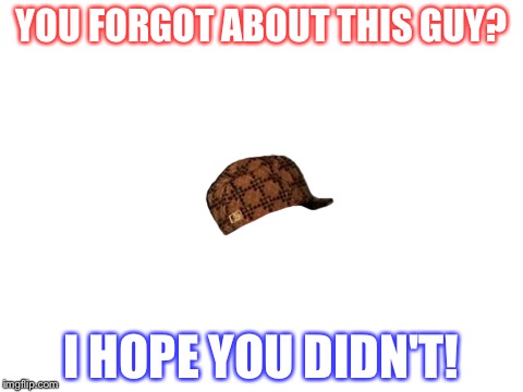 Scumbag Hat Lives On! | YOU FORGOT ABOUT THIS GUY? I HOPE YOU DIDN'T! | image tagged in blank white template,scumbag,memes | made w/ Imgflip meme maker