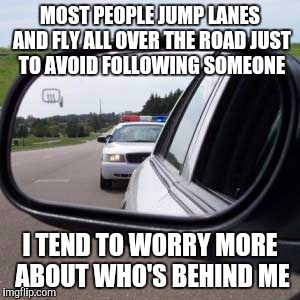 MOST PEOPLE JUMP LANES AND FLY ALL OVER THE ROAD JUST TO AVOID FOLLOWING SOMEONE; I TEND TO WORRY MORE ABOUT WHO'S BEHIND ME | image tagged in memes,bad drivers | made w/ Imgflip meme maker