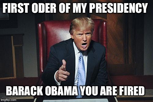 Donald Trump You're Fired | FIRST ODER OF MY PRESIDENCY; BARACK OBAMA YOU ARE FIRED | image tagged in donald trump you're fired | made w/ Imgflip meme maker