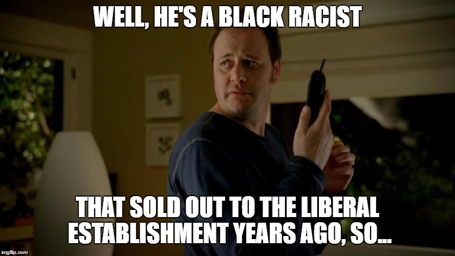 WELL, HE'S A BLACK RACIST THAT SOLD OUT TO THE LIBERAL ESTABLISHMENT YEARS AGO, SO... | made w/ Imgflip meme maker