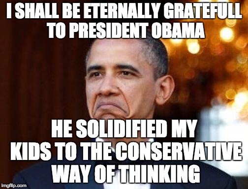 The kids have realized that he accomplished nothing. | I SHALL BE ETERNALLY GRATEFULL TO PRESIDENT OBAMA; HE SOLIDIFIED MY KIDS TO THE CONSERVATIVE WAY OF THINKING | image tagged in obama not bad | made w/ Imgflip meme maker