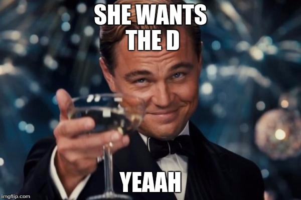 Leonardo Dicaprio Cheers Meme | SHE WANTS THE D; YEAAH | image tagged in memes,leonardo dicaprio cheers | made w/ Imgflip meme maker