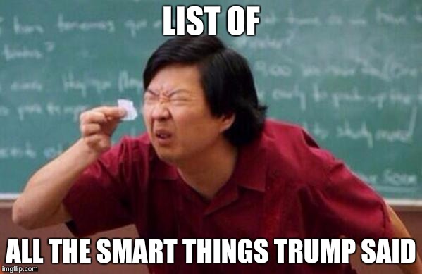 List of people I trust | LIST OF; ALL THE SMART THINGS TRUMP SAID | image tagged in list of people i trust | made w/ Imgflip meme maker