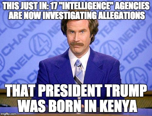 Not sure if it came from Buzzfeed, CNN, or the Onion ... | THIS JUST IN: 17 "INTELLIGENCE" AGENCIES ARE NOW INVESTIGATING ALLEGATIONS; THAT PRESIDENT TRUMP WAS BORN IN KENYA | image tagged in anchorman news update,trump,fake news,cnn sucks | made w/ Imgflip meme maker