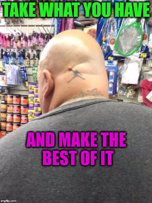 Awesome tattoo! | TAKE WHAT YOU HAVE; AND MAKE THE BEST OF IT | image tagged in memes,funny,tattoo,mole,bald,michael jordan | made w/ Imgflip meme maker