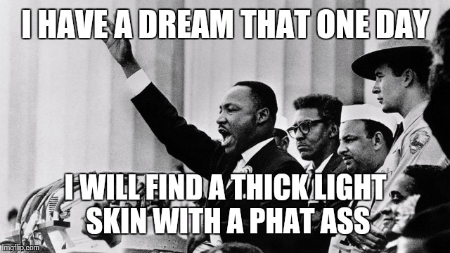 I HAVE A DREAM  |  I HAVE A DREAM THAT ONE DAY; I WILL FIND A THICK LIGHT SKIN WITH A PHAT ASS | image tagged in mlk jr | made w/ Imgflip meme maker
