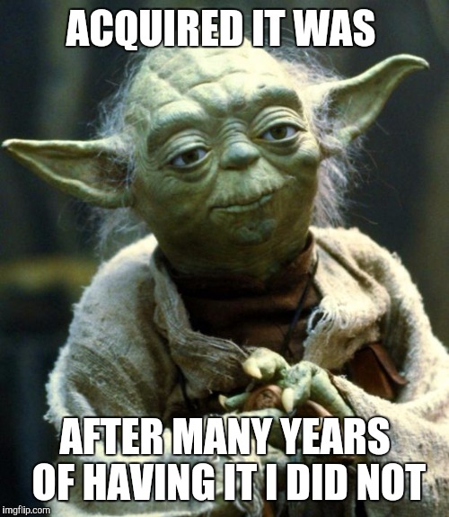 Star Wars Yoda Meme | ACQUIRED IT WAS AFTER MANY YEARS OF HAVING IT I DID NOT | image tagged in memes,star wars yoda | made w/ Imgflip meme maker