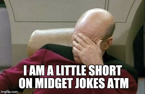 Captain Picard Facepalm Meme | I AM A LITTLE SHORT ON MIDGET JOKES ATM | image tagged in memes,captain picard facepalm | made w/ Imgflip meme maker