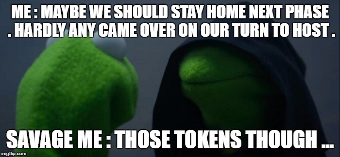Evil Kermit | ME : MAYBE WE SHOULD STAY HOME NEXT PHASE . HARDLY ANY CAME OVER ON OUR TURN TO HOST . SAVAGE ME : THOSE TOKENS THOUGH ... | image tagged in evil kermit | made w/ Imgflip meme maker