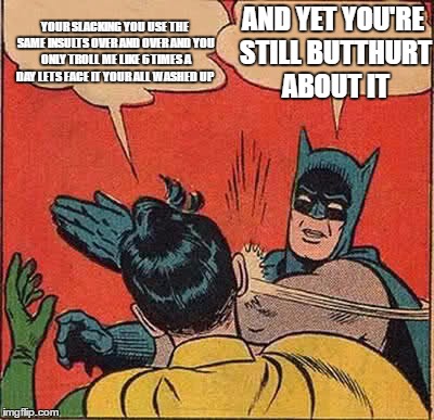 Batman Slapping Robin Meme | YOUR SLACKING YOU USE THE SAME INSULTS OVER AND OVER AND YOU ONLY TROLL ME LIKE 6 TIMES A DAY LETS FACE IT YOUR ALL WASHED UP; AND YET YOU'RE STILL BUTTHURT ABOUT IT | image tagged in memes,batman slapping robin | made w/ Imgflip meme maker