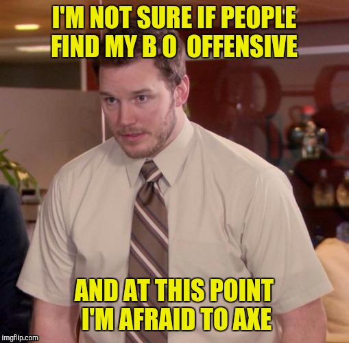 If you have to Axe, you don't want to know the answer  | I'M NOT SURE IF PEOPLE FIND MY B O  OFFENSIVE; AND AT THIS POINT I'M AFRAID TO AXE | image tagged in axe,b o,offensive | made w/ Imgflip meme maker