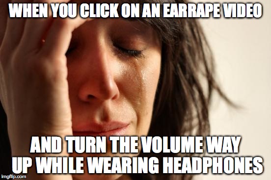 First World Problems | WHEN YOU CLICK ON AN EARRAPE VIDEO; AND TURN THE VOLUME WAY UP WHILE WEARING HEADPHONES | image tagged in memes,first world problems | made w/ Imgflip meme maker