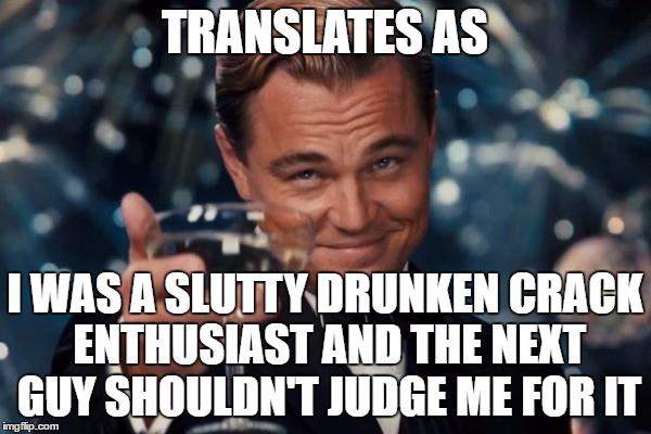 Leonardo Dicaprio Cheers Meme | TRANSLATES AS I WAS A S**TTY DRUNKEN CRACK ENTHUSIAST AND THE NEXT GUY SHOULDN'T JUDGE ME FOR IT | image tagged in memes,leonardo dicaprio cheers | made w/ Imgflip meme maker