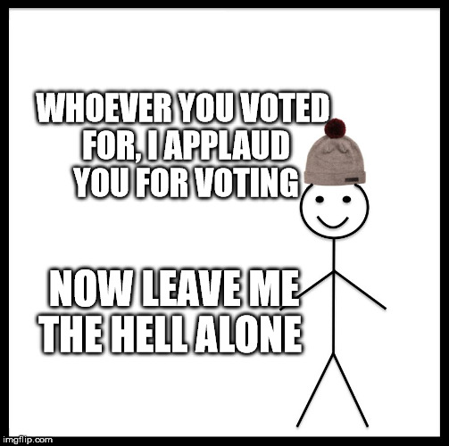 Be Like Bill | WHOEVER YOU VOTED FOR, I APPLAUD YOU FOR VOTING; NOW LEAVE ME THE HELL ALONE | image tagged in memes,be like bill | made w/ Imgflip meme maker