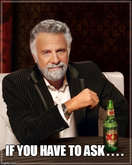 The Most Interesting Man In The World Meme | IF YOU HAVE TO ASK . . . . | image tagged in memes,the most interesting man in the world | made w/ Imgflip meme maker