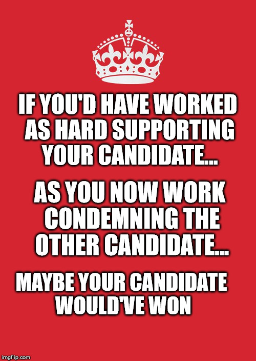 Keep Calm And Carry On Red | IF YOU'D HAVE WORKED AS HARD SUPPORTING YOUR CANDIDATE... AS YOU NOW WORK CONDEMNING THE OTHER CANDIDATE... MAYBE YOUR CANDIDATE WOULD'VE WON | image tagged in memes,keep calm and carry on red | made w/ Imgflip meme maker
