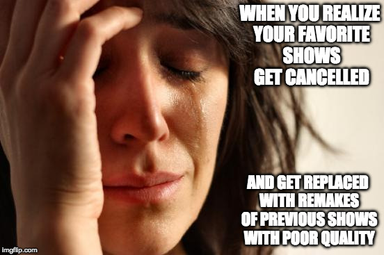 Cancellation and Replace | WHEN YOU REALIZE YOUR FAVORITE SHOWS GET CANCELLED; AND GET REPLACED WITH REMAKES OF PREVIOUS SHOWS WITH POOR QUALITY | image tagged in memes,first world problems,cancelled | made w/ Imgflip meme maker