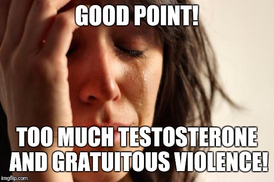 First World Problems Meme | GOOD POINT! TOO MUCH TESTOSTERONE AND GRATUITOUS VIOLENCE! | image tagged in memes,first world problems | made w/ Imgflip meme maker